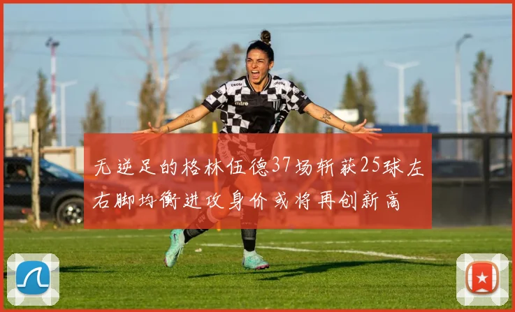 无逆足的格林伍德37场斩获25球左右脚均衡进攻身价或将再创新高