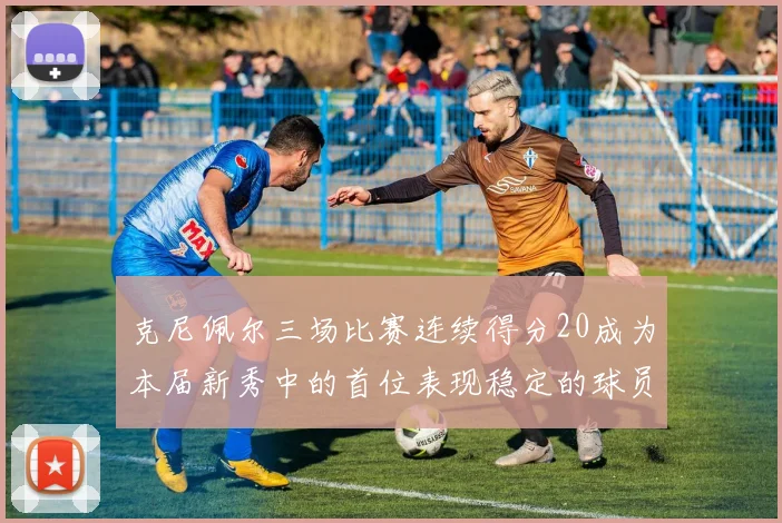 克尼佩尔三场比赛连续得分20成为本届新秀中的首位表现稳定的球员