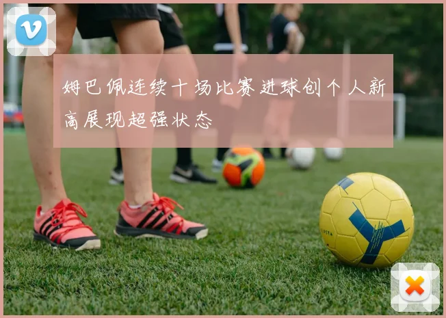姆巴佩连续十场比赛进球创个人新高展现超强状态