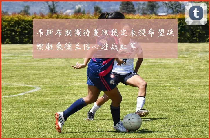 韦斯布朗期待曼联稳定表现希望延续胜桑德兰信心迎战红军