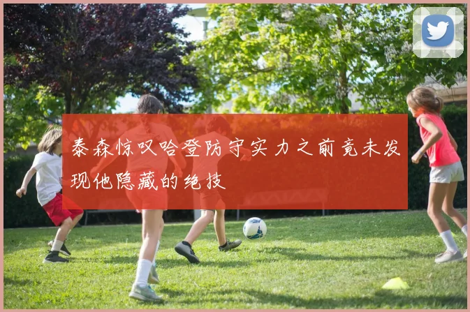 泰森惊叹哈登防守实力之前竟未发现他隐藏的绝技