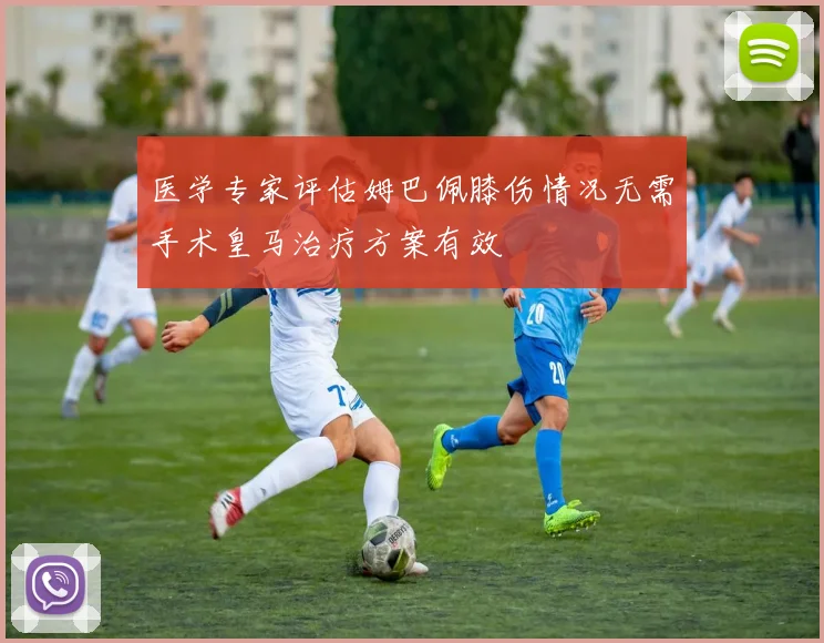 医学专家评估姆巴佩膝伤情况无需手术皇马治疗方案有效