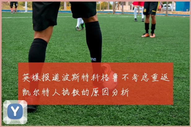 英媒报道波斯特科格鲁不考虑重返凯尔特人执教的原因分析
