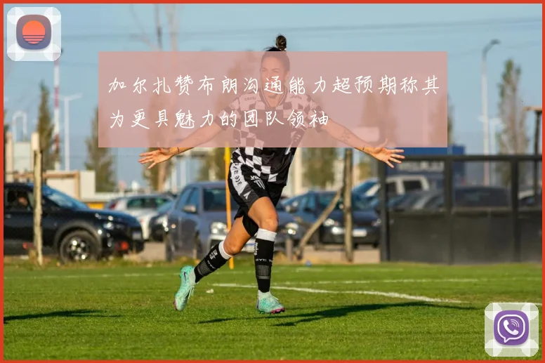 加尔扎赞布朗沟通能力超预期称其为更具魅力的团队领袖