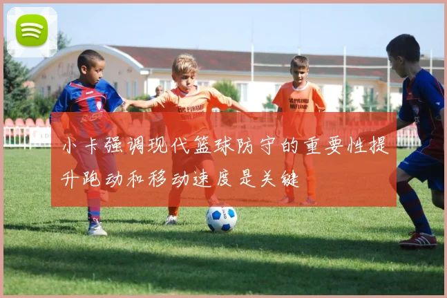 小卡强调现代篮球防守的重要性提升跑动和移动速度是关键