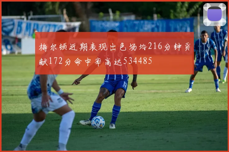 梅尔顿近期表现出色场均216分钟贡献172分命中率高达534485