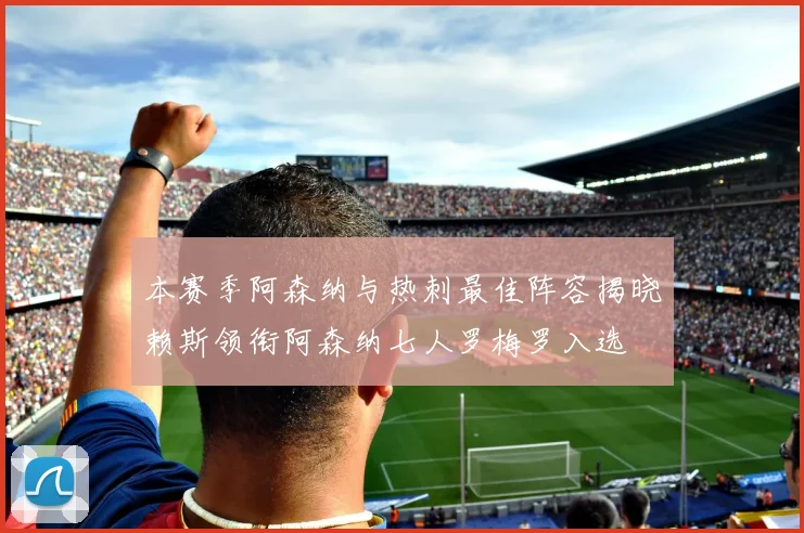 本赛季阿森纳与热刺最佳阵容揭晓赖斯领衔阿森纳七人罗梅罗入选