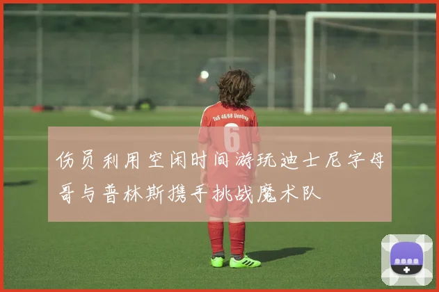 伤员利用空闲时间游玩迪士尼字母哥与普林斯携手挑战魔术队