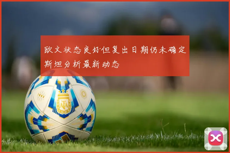 欧文状态良好但复出日期仍未确定斯坦分析最新动态