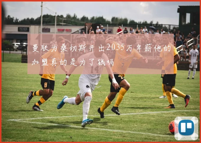 曼联为桑切斯开出2035万年薪他的加盟真的是为了钱吗