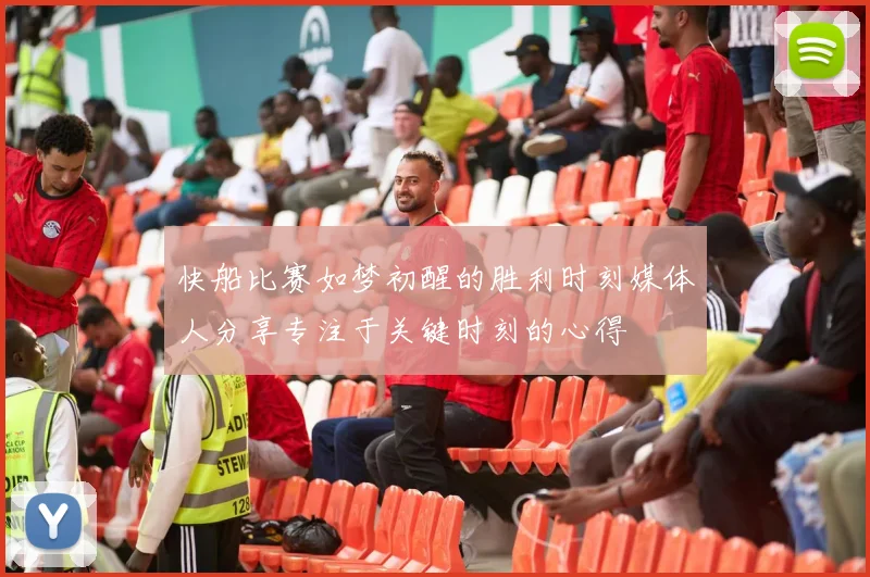 快船比赛如梦初醒的胜利时刻媒体人分享专注于关键时刻的心得