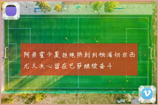 阿劳霍今夏拒绝热刺利物浦切尔西尤文决心留在巴萨继续奋斗