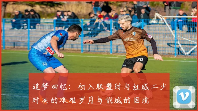 追梦回忆：初入联盟时与杜威二少对决的艰难岁月与俄城的困境