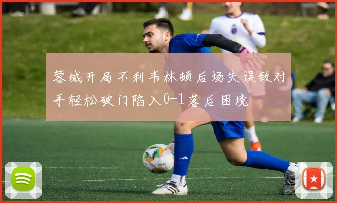 蓉城开局不利韦林顿后场失误致对手轻松破门陷入0-1落后困境