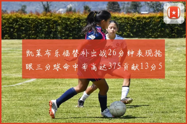 凯莱布乐福替补出战26分钟表现抢眼三分球命中率高达375贡献13分5板4助