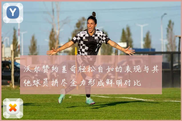 沃尔赞约基奇轻松自如的表现与其他球员拼尽全力形成鲜明对比
