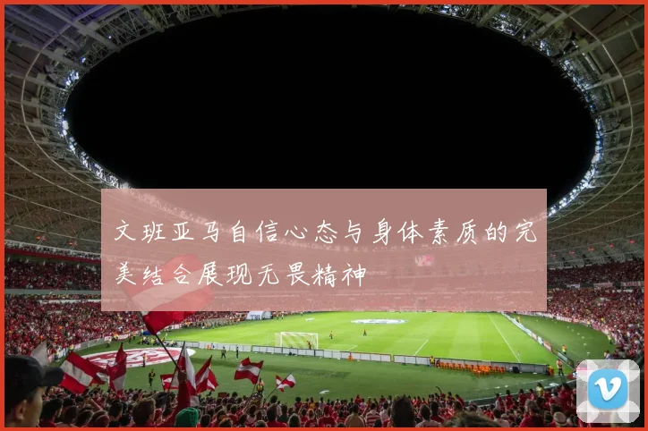 文班亚马自信心态与身体素质的完美结合展现无畏精神