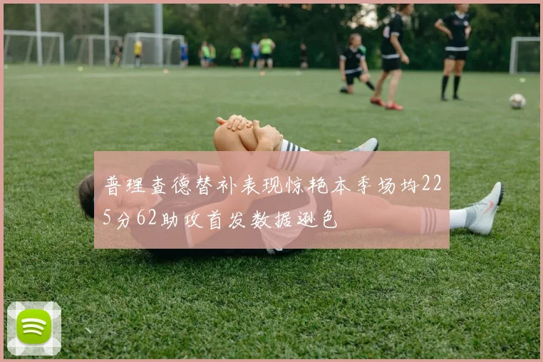 普理查德替补表现惊艳本季场均225分62助攻首发数据逊色
