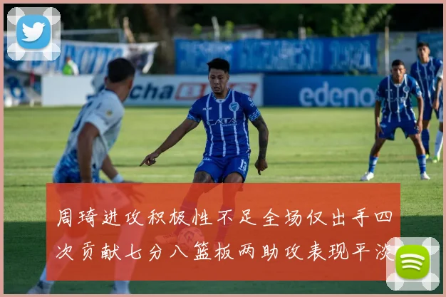 周琦进攻积极性不足全场仅出手四次贡献七分八篮板两助攻表现平淡