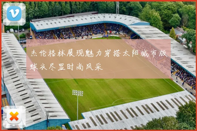 杰伦格林展现魅力穿搭太阳城市版球衣尽显时尚风采