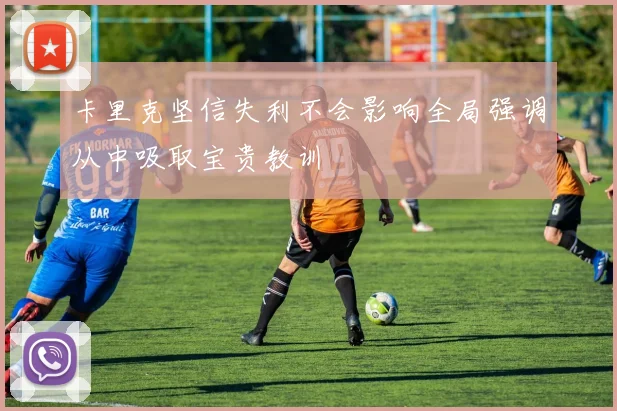 卡里克坚信失利不会影响全局强调从中吸取宝贵教训