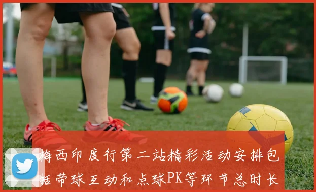 梅西印度行第二站精彩活动安排包括带球互动和点球PK等环节总时长80分钟