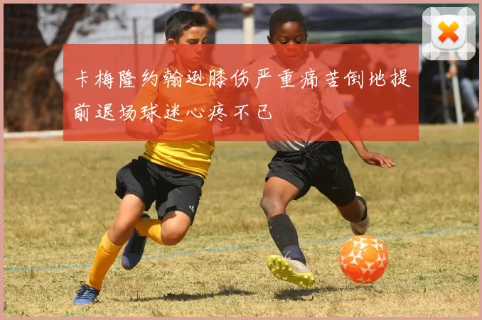 卡梅隆约翰逊膝伤严重痛苦倒地提前退场球迷心疼不已